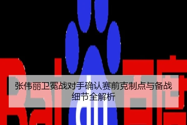 张伟丽卫冕战对手确认赛前克制点与备战细节全解析
