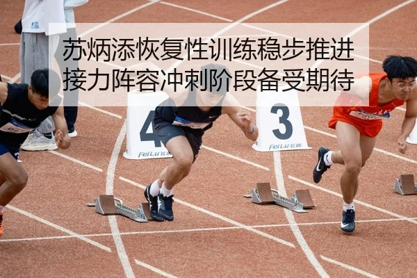 苏炳添恢复性训练稳步推进 接力阵容冲刺阶段备受期待
