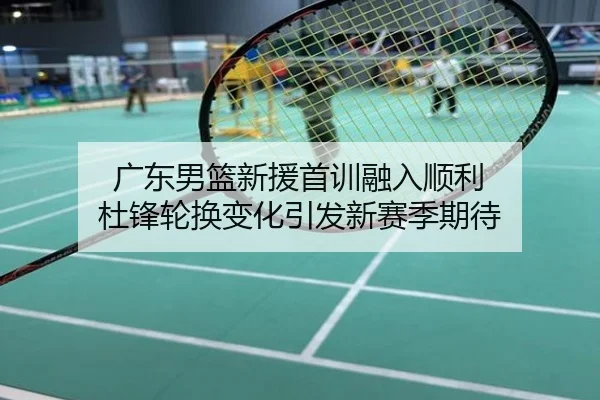 广东男篮新援首训融入顺利 杜锋轮换变化引发新赛季期待