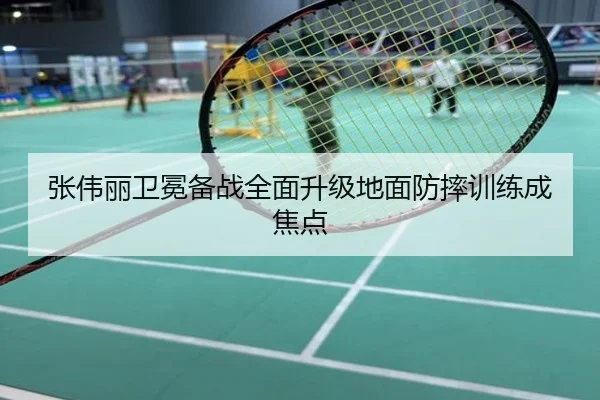 张伟丽卫冕备战全面升级地面防摔训练成焦点